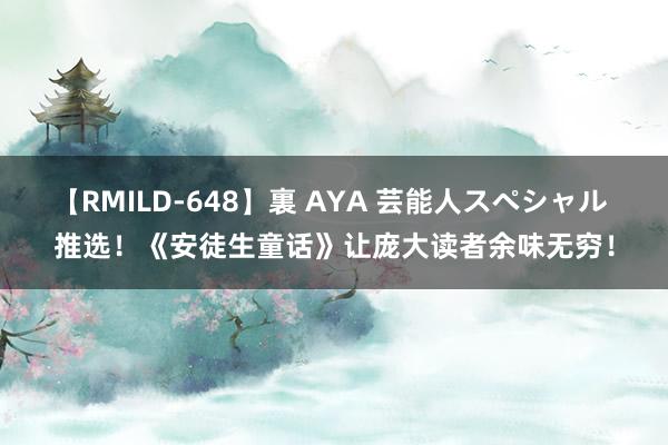 【RMILD-648】裏 AYA 芸能人スペシャル 推选！《安徒生童话》让庞大读者余味无穷！