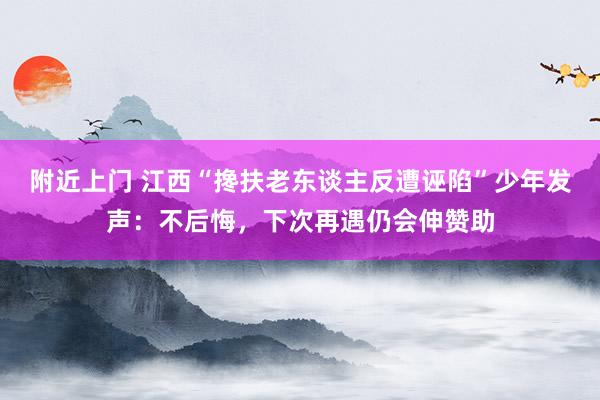 附近上门 江西“搀扶老东谈主反遭诬陷”少年发声：不后悔，下次再遇仍会伸赞助