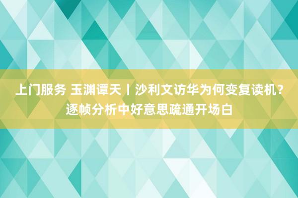 上门服务 玉渊谭天丨沙利文访华为何变复读机？逐帧分析中好意思疏通开场白