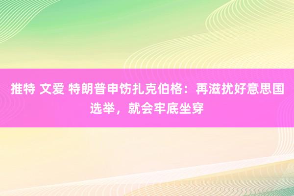 推特 文爱 特朗普申饬扎克伯格：再滋扰好意思国选举，就会牢底坐穿