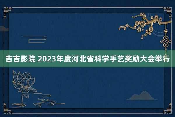 吉吉影院 2023年度河北省科学手艺奖励大会举行