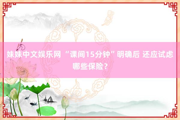 妹妹中文娱乐网 “课间15分钟”明确后 还应试虑哪些保险？