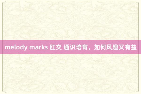 melody marks 肛交 通识培育，如何风趣又有益