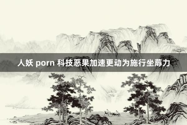 人妖 porn 科技恶果加速更动为施行坐蓐力