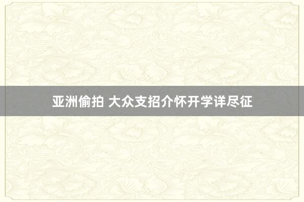 亚洲偷拍 大众支招介怀开学详尽征