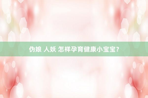 伪娘 人妖 怎样孕育健康小宝宝？