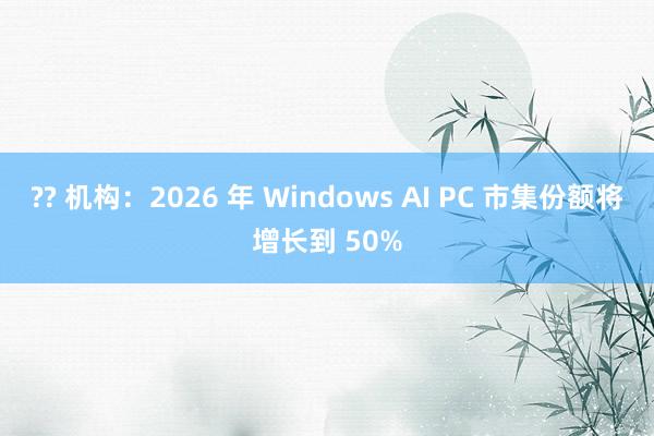 ?? 机构：2026 年 Windows AI PC 市集份额将增长到 50%