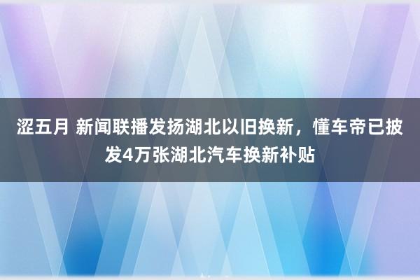 涩五月 新闻联播发扬湖北以旧换新，懂车帝已披发4万张湖北汽车换新补贴