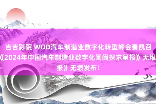 吉吉影院 WOD汽车制造业数字化转型峰会奏凯召开，《2024年中国汽车制造业数字化阛阓探求呈报》无垠发布！