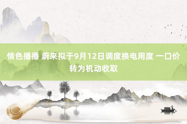 情色播播 蔚来拟于9月12日调度换电用度 一口价转为机动收取