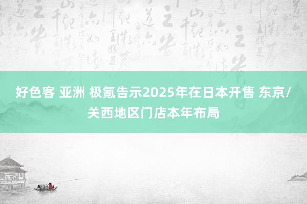 好色客 亚洲 极氪告示2025年在日本开售 东京/关西地区门店本年布局