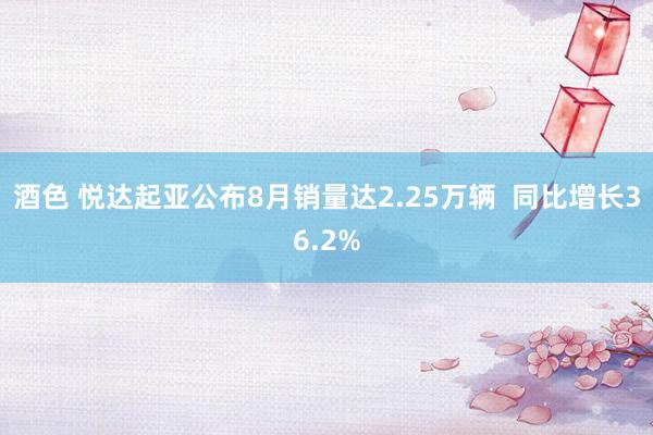 酒色 悦达起亚公布8月销量达2.25万辆  同比增长36.2%