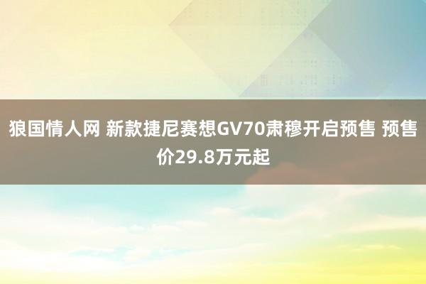 狼国情人网 新款捷尼赛想GV70肃穆开启预售 预售价29.8万元起