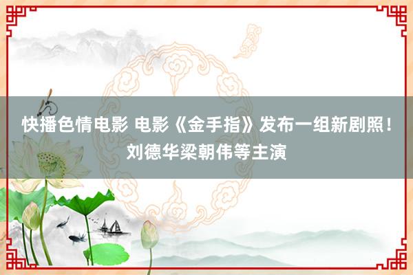 快播色情电影 电影《金手指》发布一组新剧照！刘德华梁朝伟等主演