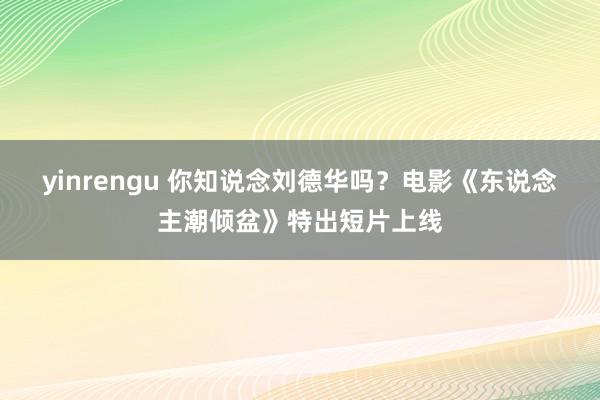 yinrengu 你知说念刘德华吗？电影《东说念主潮倾盆》特出短片上线