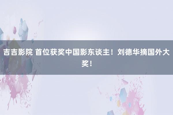 吉吉影院 首位获奖中国影东谈主！刘德华摘国外大奖！