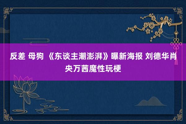 反差 母狗 《东谈主潮澎湃》曝新海报 刘德华肖央万茜魔性玩梗