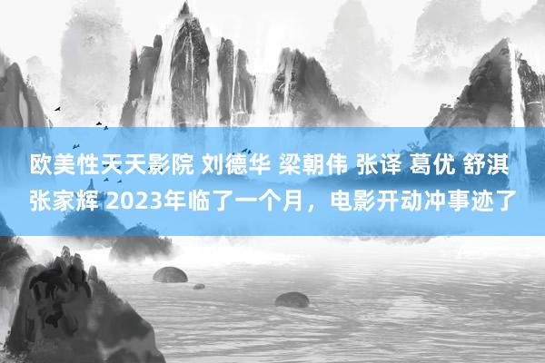 欧美性天天影院 刘德华 梁朝伟 张译 葛优 舒淇 张家辉 2023年临了一个月，电影开动冲事迹了