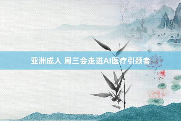 亚洲成人 周三会走进AI医疗引颈者