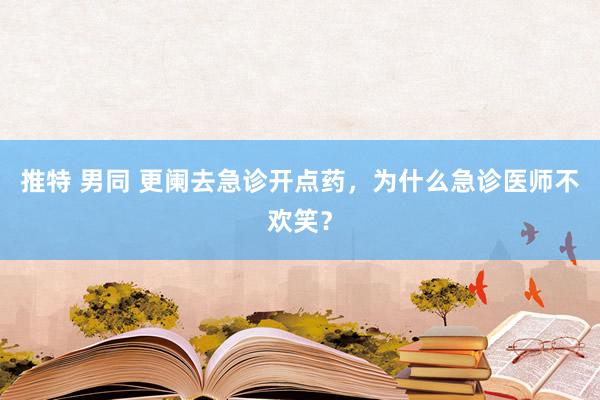 推特 男同 更阑去急诊开点药，为什么急诊医师不欢笑？