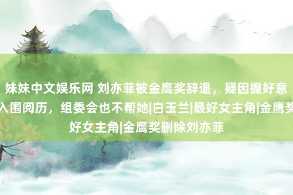 妹妹中文娱乐网 刘亦菲被金鹰奖辞退，疑因握好意思籍遭删除入围阅历，组委会也不帮她|白玉兰|最好女主角|金鹰奖删除刘亦菲