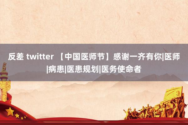 反差 twitter 【中国医师节】感谢一齐有你|医师|病患|医患规划|医务使命者