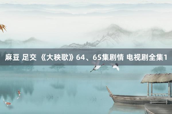 麻豆 足交 《大秧歌》64、65集剧情 电视剧全集1