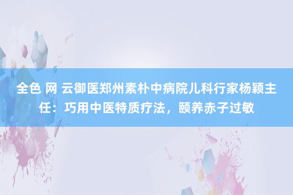 全色 网 云御医郑州素朴中病院儿科行家杨颖主任：巧用中医特质疗法，颐养赤子过敏