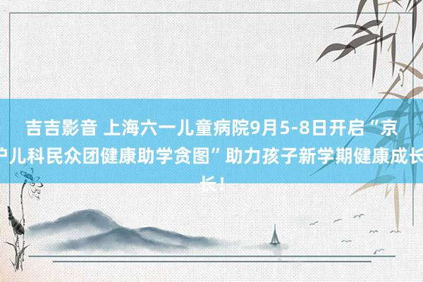 吉吉影音 上海六一儿童病院9月5-8日开启“京沪儿科民众团健康助学贪图”助力孩子新学期健康成长！