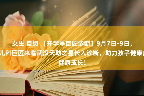 女生 自慰 【开学季巨匠诊断】9月7日-9日，上海儿科巨匠来临武汉天助之星长入诊断，助力孩子健康成长！