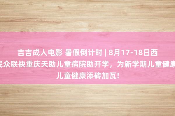 吉吉成人电影 暑假倒计时 | 8月17-18日西席级儿科民众联袂重庆天助儿童病院助开学，为新学期儿童健康添砖加瓦!