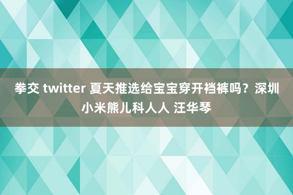 拳交 twitter 夏天推选给宝宝穿开裆裤吗？深圳小米熊儿科人人 汪华琴