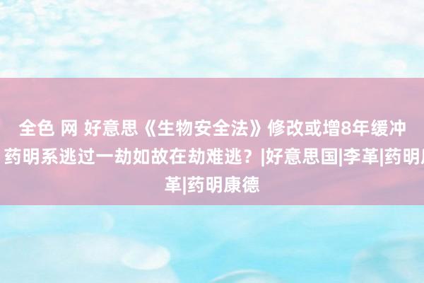 全色 网 好意思《生物安全法》修改或增8年缓冲期，药明系逃过一劫如故在劫难逃？|好意思国|李革|药明康德