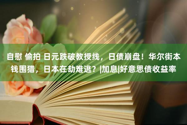 自慰 偷拍 日元跌破教授线，日债崩盘！华尔街本钱围猎，日本在劫难逃？|加息|好意思债收益率