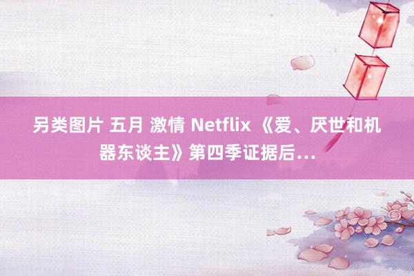 另类图片 五月 激情 Netflix 《爱、厌世和机器东谈主》第四季证据后…