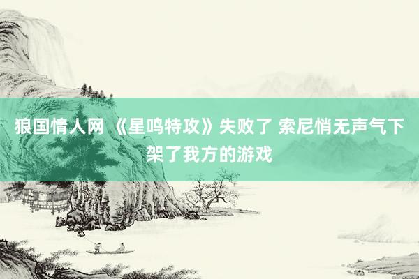 狼国情人网 《星鸣特攻》失败了 索尼悄无声气下架了我方的游戏