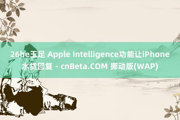 26he玉足 Apple Intelligence功能让iPhone水货回复 - cnBeta.COM 挪动版(WAP)