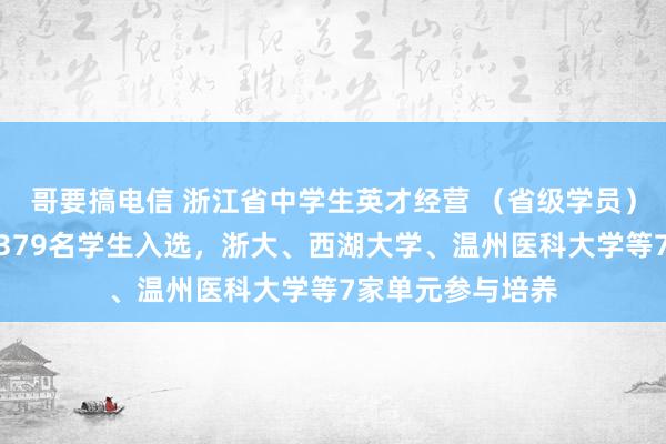 哥要搞电信 浙江省中学生英才经营 （省级学员）登科名单公布！379名学生入选，浙大、西湖大学、温州医科大学等7家单元参与培养