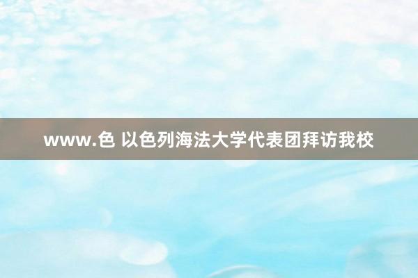 www.色 以色列海法大学代表团拜访我校