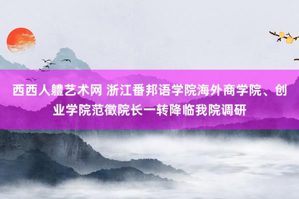 西西人軆艺术网 浙江番邦语学院海外商学院、创业学院范徵院长一转降临我院调研