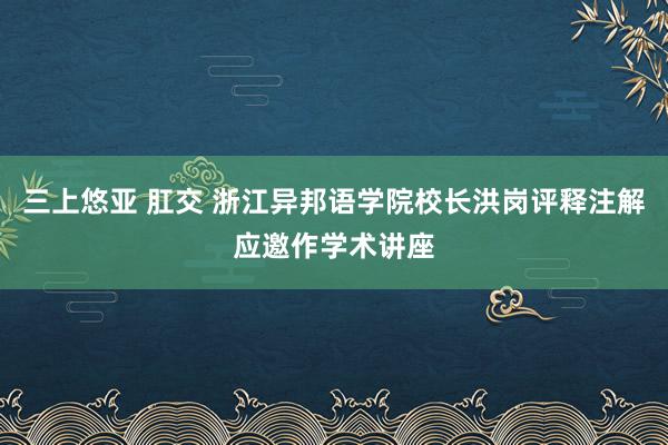 三上悠亚 肛交 浙江异邦语学院校长洪岗评释注解应邀作学术讲座