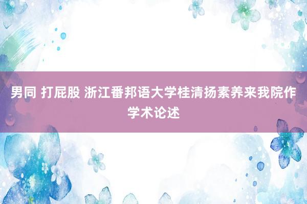 男同 打屁股 浙江番邦语大学桂清扬素养来我院作学术论述