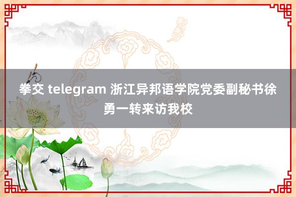 拳交 telegram 浙江异邦语学院党委副秘书徐勇一转来访我校