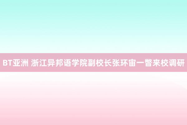 BT亚洲 浙江异邦语学院副校长张环宙一瞥来校调研