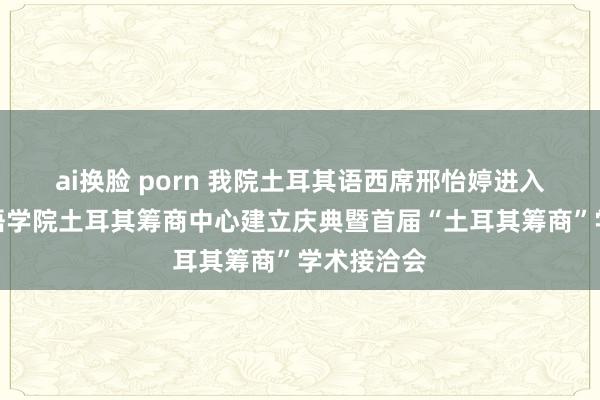 ai换脸 porn 我院土耳其语西席邢怡婷进入浙江异邦语学院土耳其筹商中心建立庆典暨首届“土耳其筹商”学术接洽会